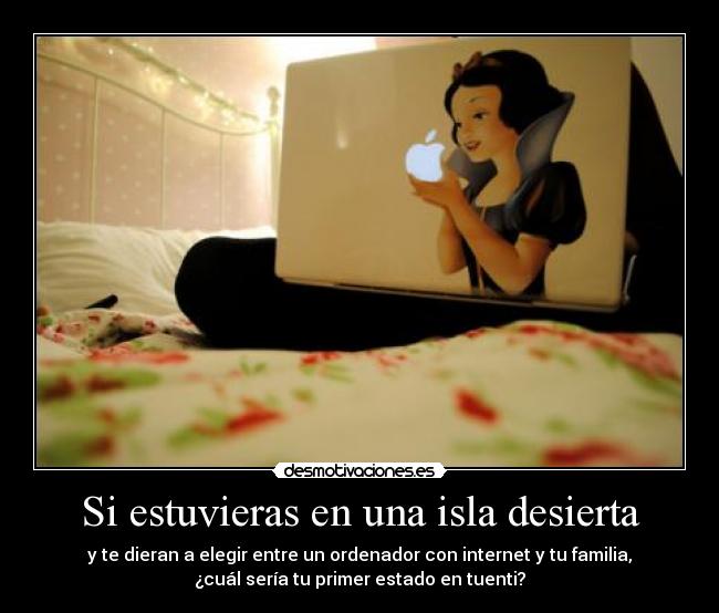 Si estuvieras en una isla desierta - y te dieran a elegir entre un ordenador con internet y tu familia,
¿cuál sería tu primer estado en tuenti?