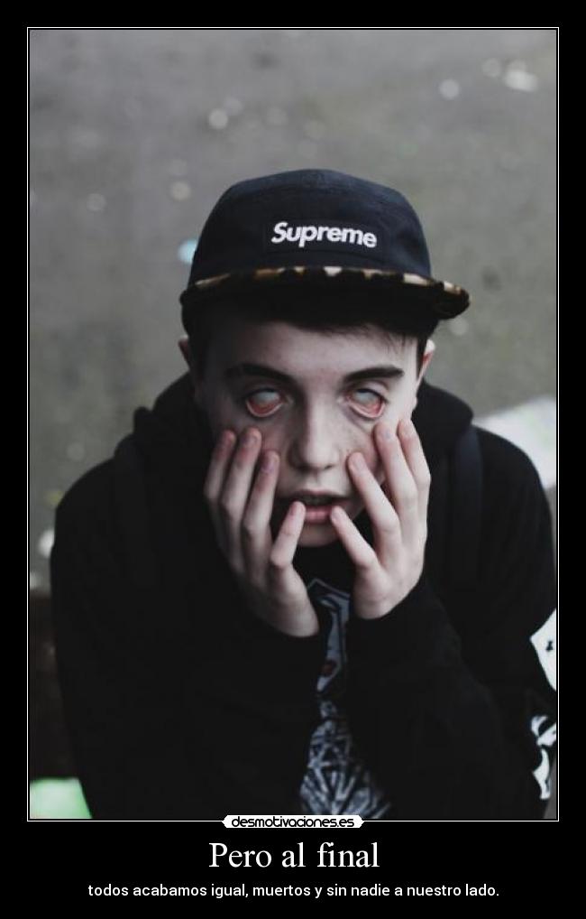 Pero al final - todos acabamos igual, muertos y sin nadie a nuestro lado.