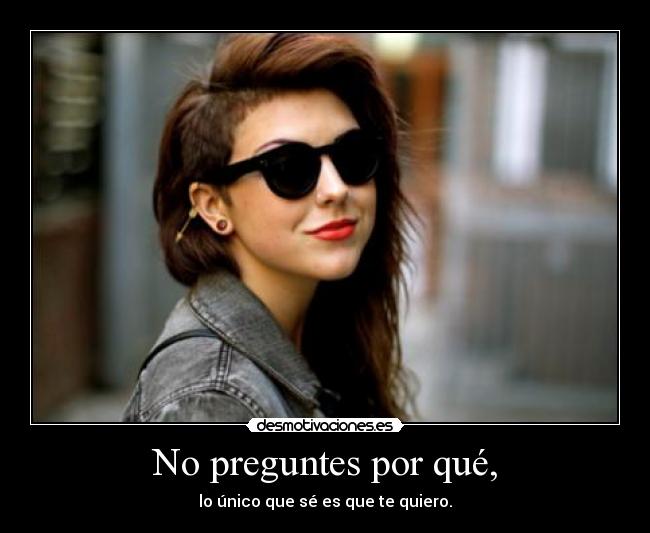 No preguntes por qué, - lo único que sé es que te quiero.