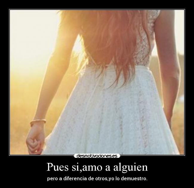 Pues si,amo a alguien - pero a diferencia de otros,yo lo demuestro.