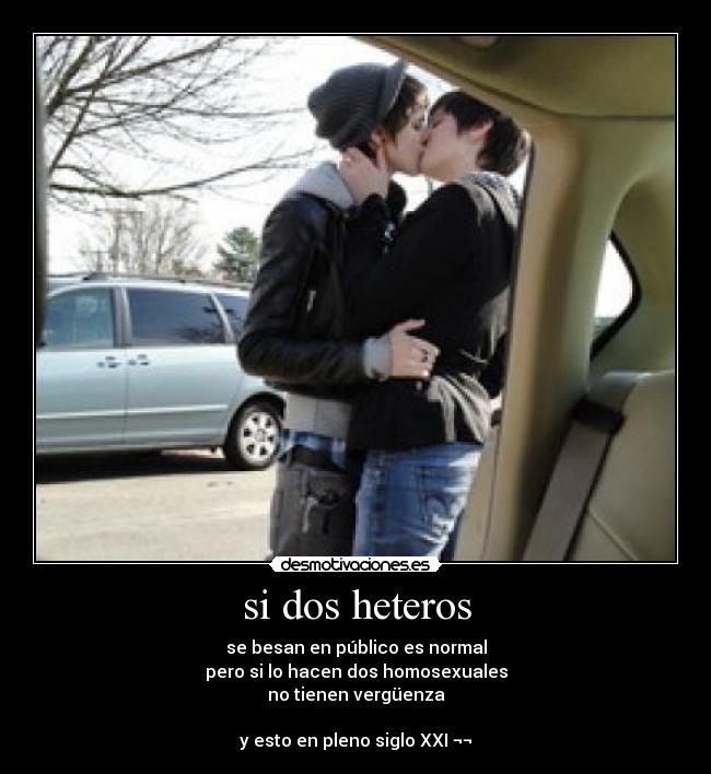si dos heteros - se besan en público es normal
pero si lo hacen dos homosexuales
no tienen vergüenza

y esto en pleno siglo XXI ¬¬
