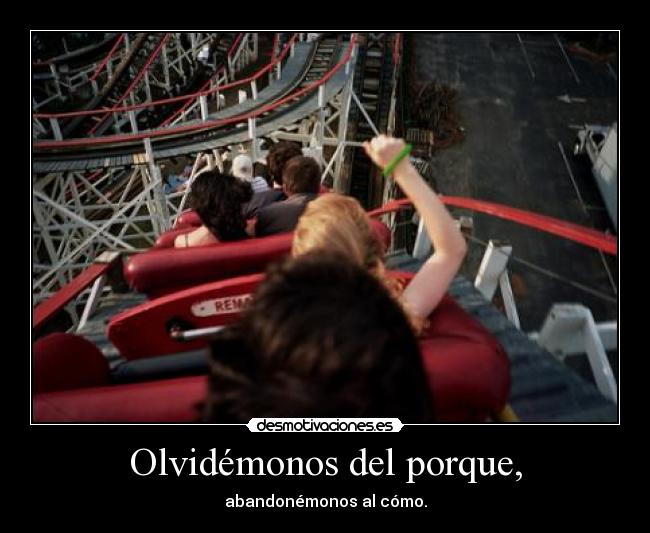 Olvidémonos del porque, - abandonémonos al cómo.