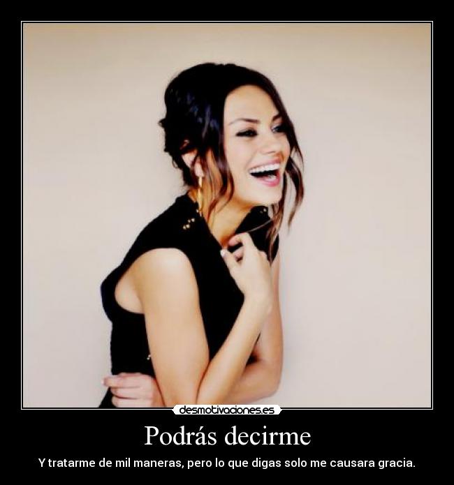 Podrás decirme - Y tratarme de mil maneras, pero lo que digas solo me causara gracia.