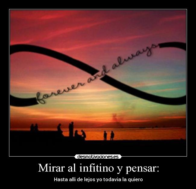Mirar al infitino y pensar: - Hasta alli de lejos yo todavia la quiero