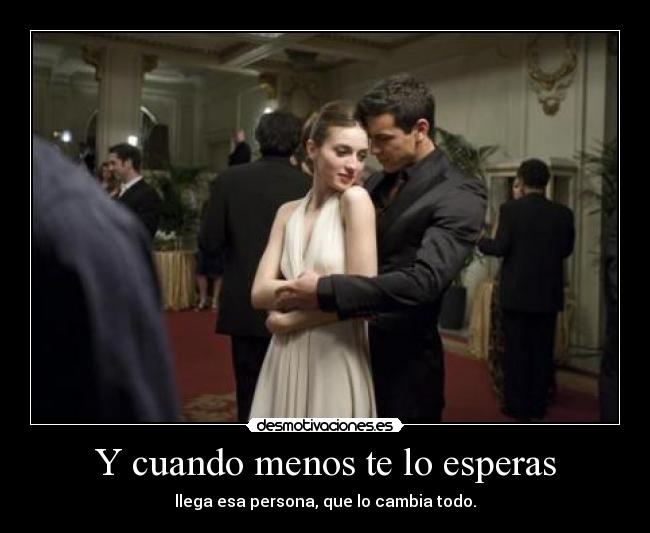 Y cuando menos te lo esperas - llega esa persona, que lo cambia todo.