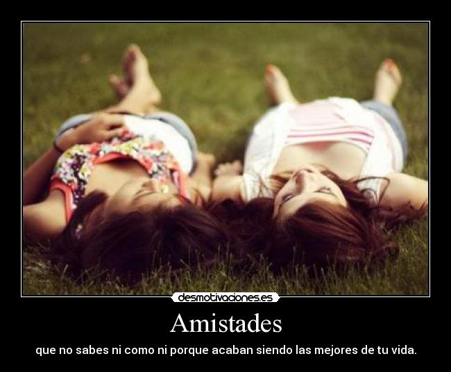 Amistades - que no sabes ni como ni porque acaban siendo las mejores de tu vida.