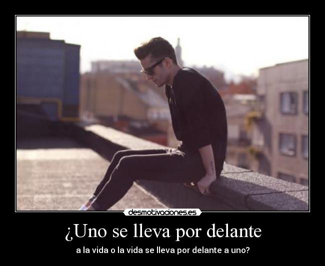 ¿Uno se lleva por delante - a la vida o la vida se lleva por delante a uno?