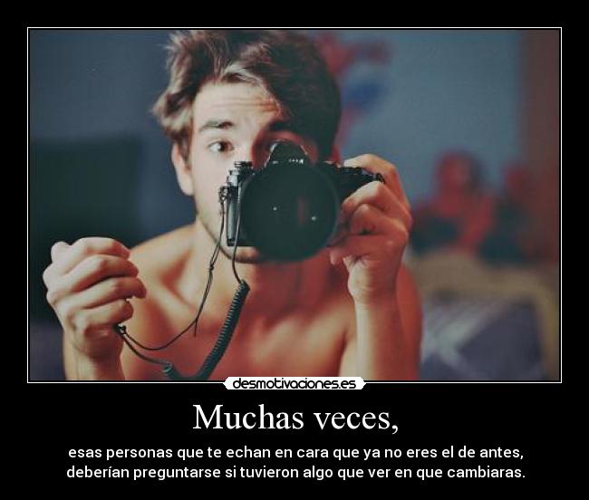 Muchas veces, - esas personas que te echan en cara que ya no eres el de antes,
deberían preguntarse si tuvieron algo que ver en que cambiaras.