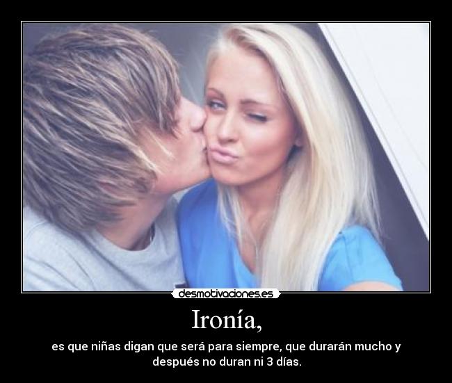 Ironía, - es que niñas digan que será para siempre, que durarán mucho y
después no duran ni 3 días.