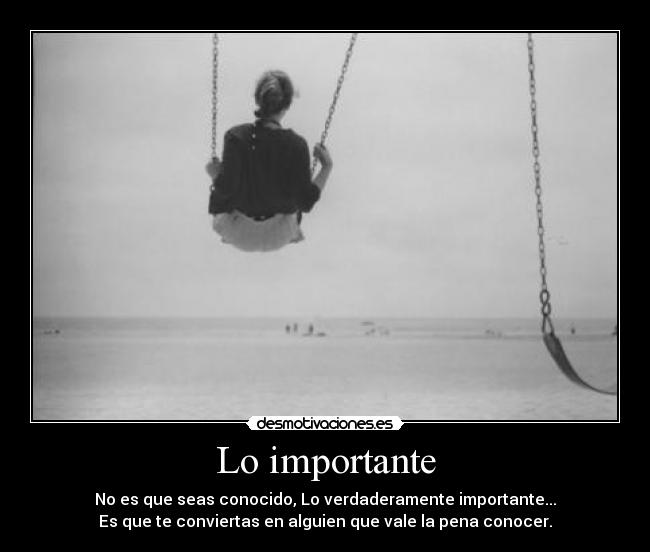 Lo importante - No es que seas conocido, Lo verdaderamente importante...
Es que te conviertas en alguien que vale la pena conocer.