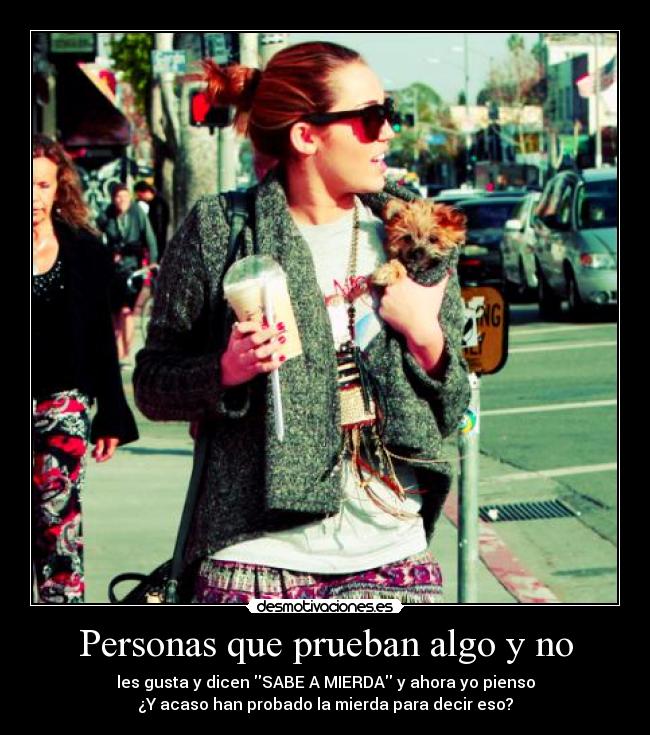 Personas que prueban algo y no - les gusta y dicen SABE A MIERDA y ahora yo pienso
¿Y acaso han probado la mierda para decir eso?