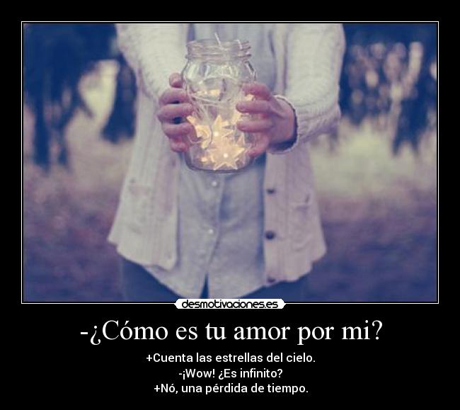 -¿Cómo es tu amor por mi? - +Cuenta las estrellas del cielo.
-¡Wow! ¿Es infinito?
+Nó, una pérdida de tiempo.