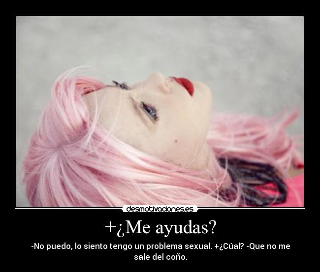 +¿Me ayudas? - -No puedo, lo siento tengo un problema sexual. +¿Cúal? -Que no me sale del coño.