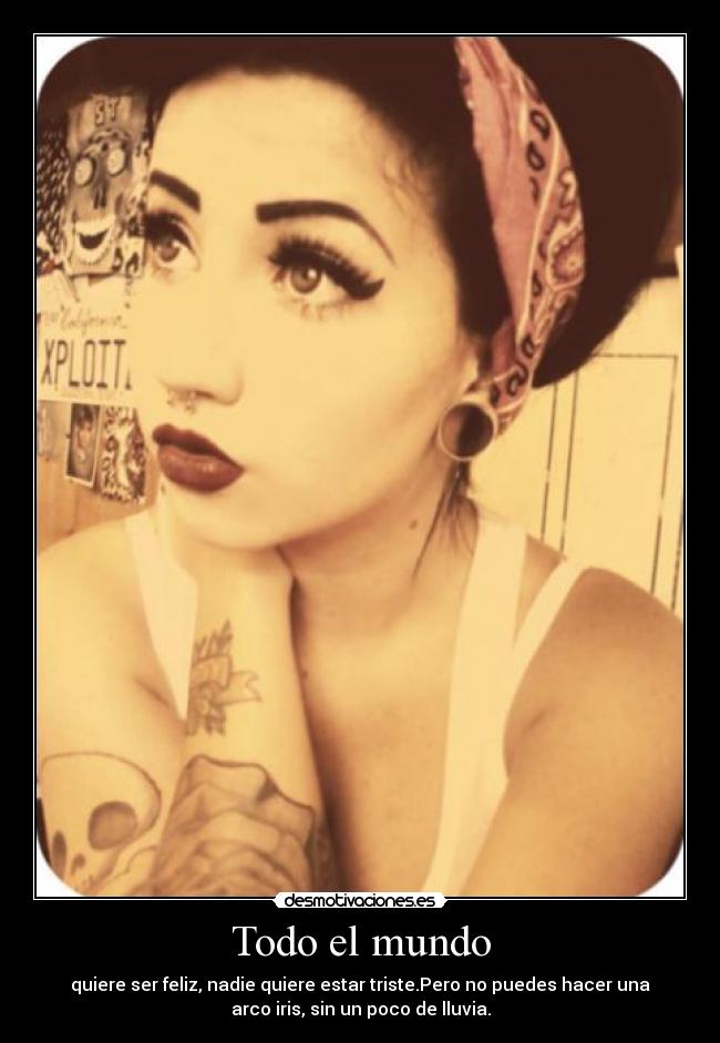 Todo el mundo - quiere ser feliz, nadie quiere estar triste.Pero no puedes hacer una
arco iris, sin un poco de lluvia.