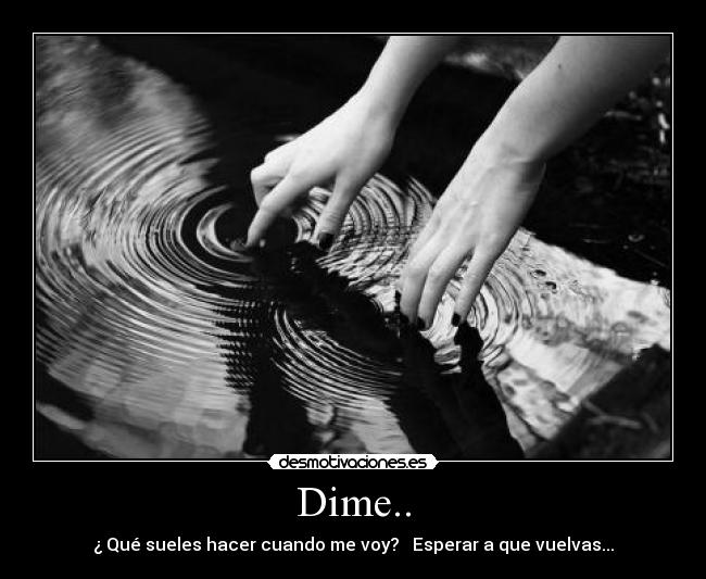 Dime.. - ¿ Qué sueles hacer cuando me voy?   Esperar a que vuelvas...