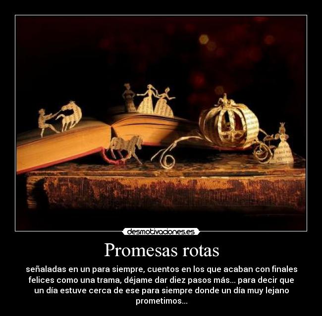 Promesas rotas - señaladas en un para siempre, cuentos en los que acaban con finales
felices como una trama, déjame dar diez pasos más... para decir que
un día estuve cerca de ese para siempre donde un día muy lejano
prometimos...