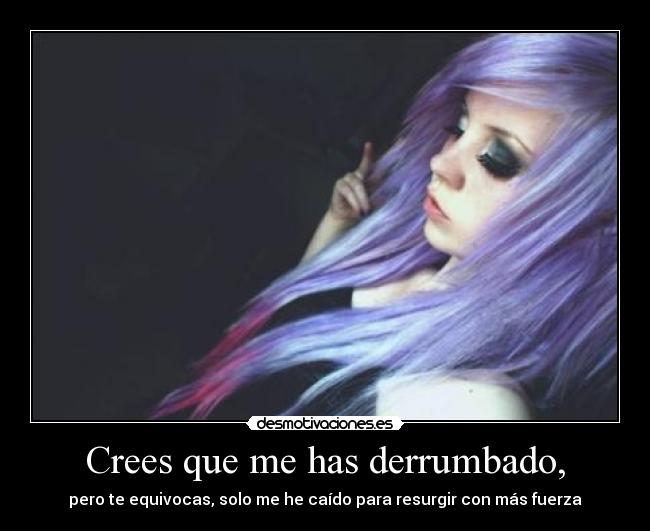 Crees que me has derrumbado, - pero te equivocas, solo me he caído para resurgir con más fuerza