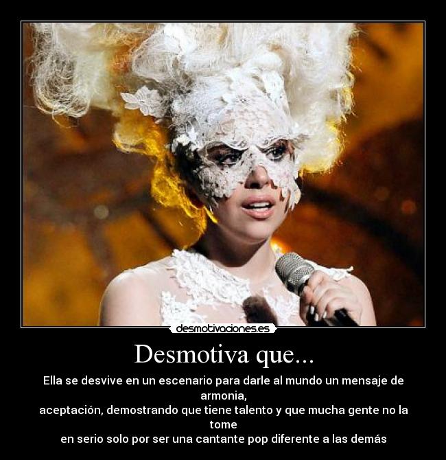 Desmotiva que... - Ella se desvive en un escenario para darle al mundo un mensaje de armonia,
aceptación, demostrando que tiene talento y que mucha gente no la tome
en serio solo por ser una cantante pop diferente a las demás