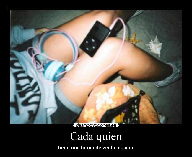Cada quien - tiene una forma de ver la música.