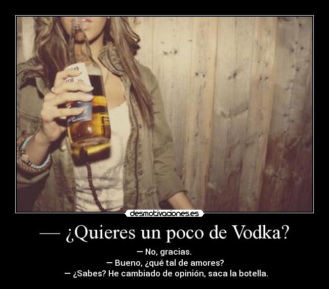 — ¿Quieres un poco de Vodka? - — No, gracias.
— Bueno, ¿qué tal de amores?
— ¿Sabes? He cambiado de opinión, saca la botella.