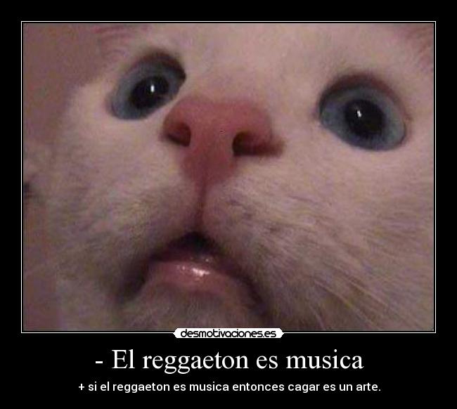 - El reggaeton es musica - + si el reggaeton es musica entonces cagar es un arte.