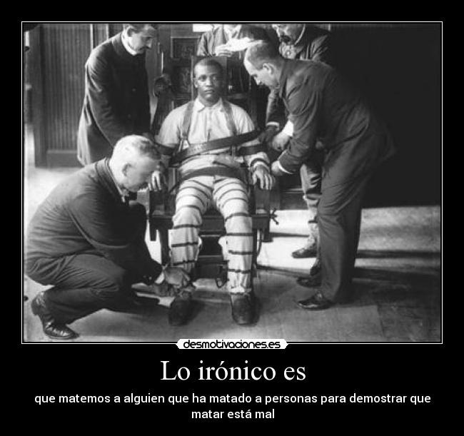 Lo irónico es - que matemos a alguien que ha matado a personas para demostrar que matar está mal