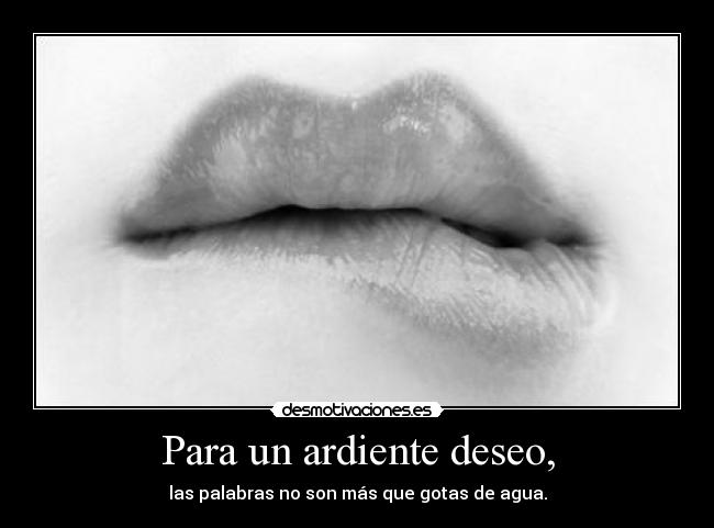 Para un ardiente deseo, - las palabras no son más que gotas de agua.