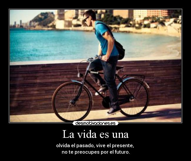 La vida es una - olvida el pasado, vive el presente,
no te preocupes por el futuro.