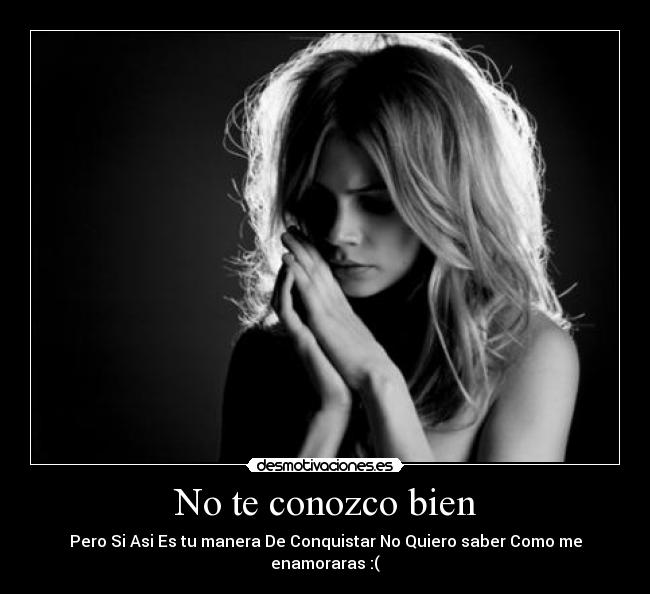 No te conozco bien - Pero Si Asi Es tu manera De Conquistar No Quiero saber Como me enamoraras :(