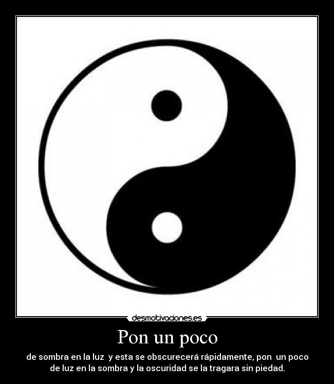 Pon un poco - de sombra en la luz  y esta se obscurecerá rápidamente, pon  un poco
de luz en la sombra y la oscuridad se la tragara sin piedad.