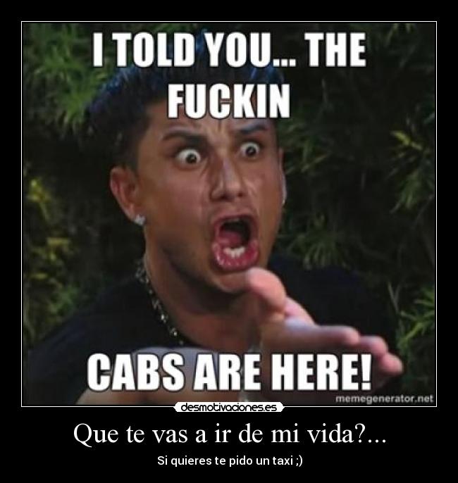 Que te vas a ir de mi vida?... - Si quieres te pido un taxi ;)