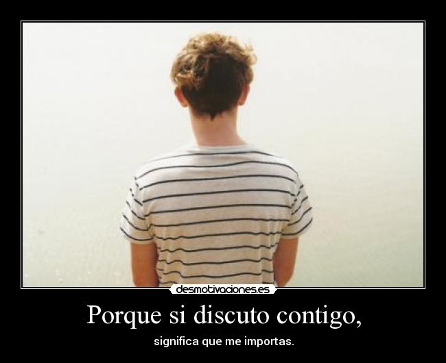 Porque si discuto contigo, - significa que me importas.