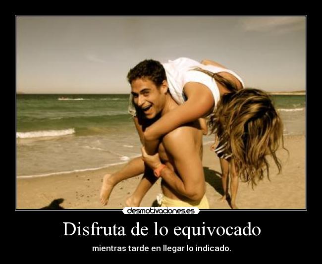 Disfruta de lo equivocado - mientras tarde en llegar lo indicado.