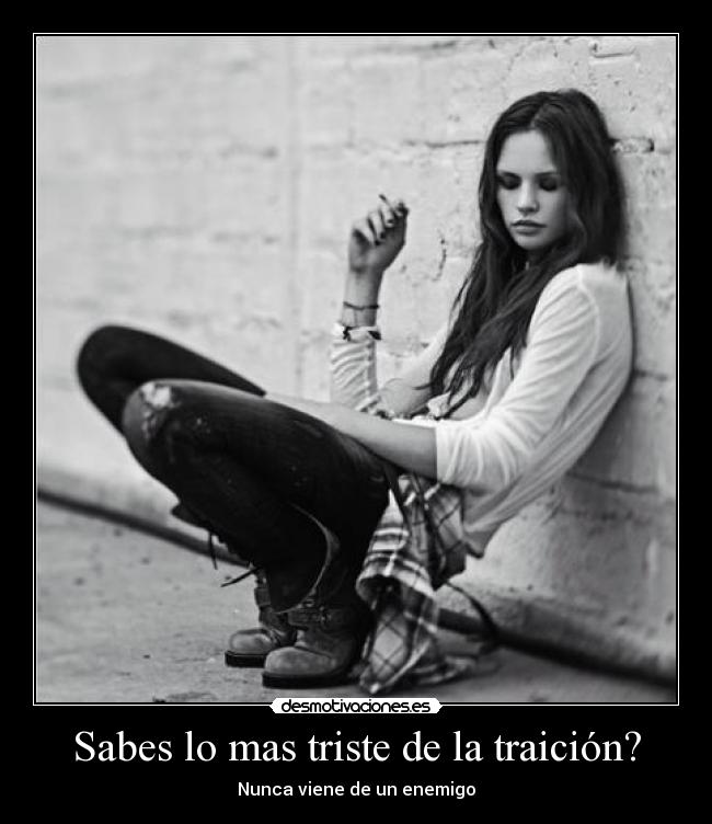 Sabes lo mas triste de la traición? -