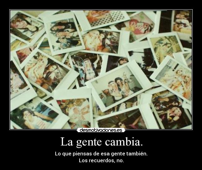 La gente cambia. - Lo que piensas de esa gente también.
Los recuerdos, no.
