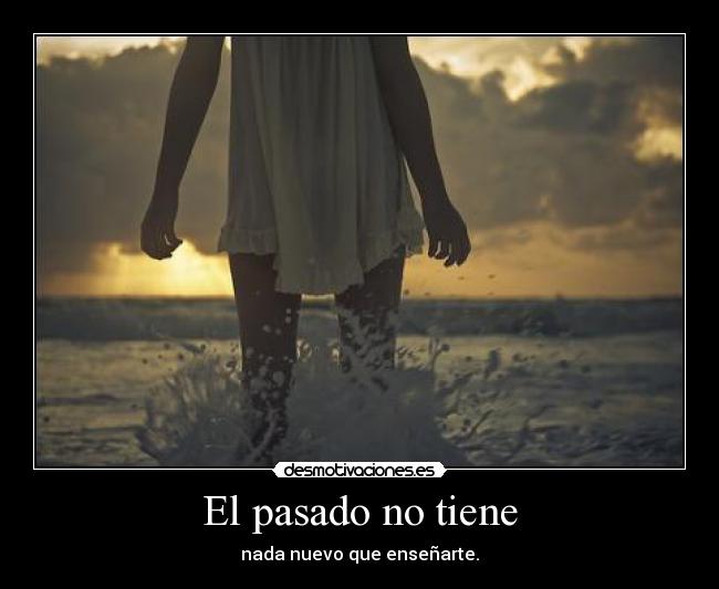 El pasado no tiene - nada nuevo que enseñarte.