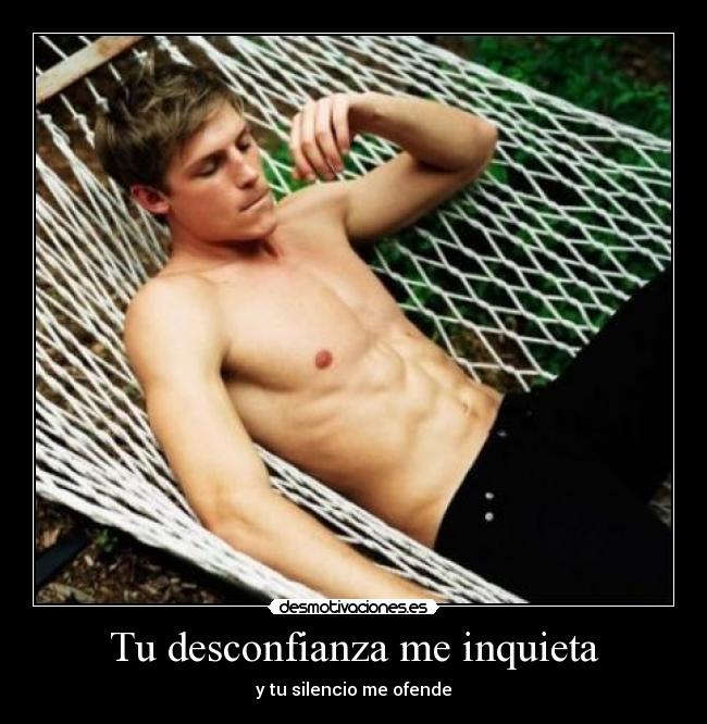 Tu desconfianza me inquieta - y tu silencio me ofende