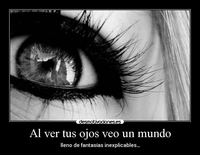 Al ver tus ojos veo un mundo - lleno de fantasías inexplicables…