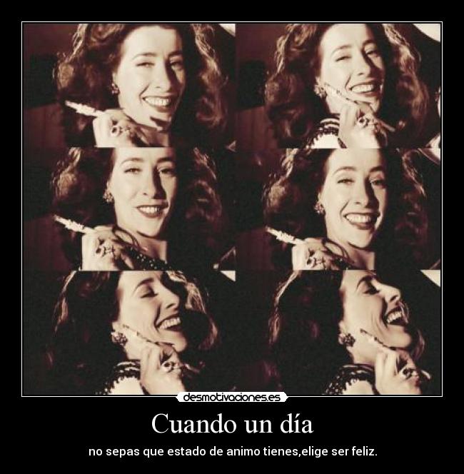 Cuando un día - no sepas que estado de animo tienes,elige ser feliz.