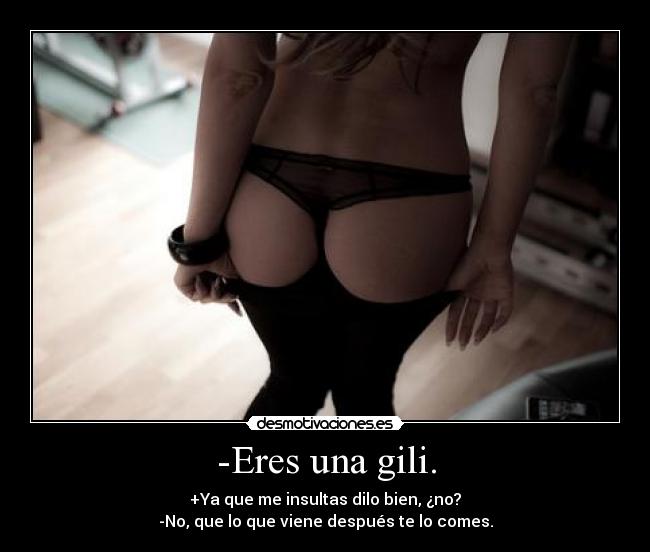 -Eres una gili. - +Ya que me insultas dilo bien, ¿no?
-No, que lo que viene después te lo comes.