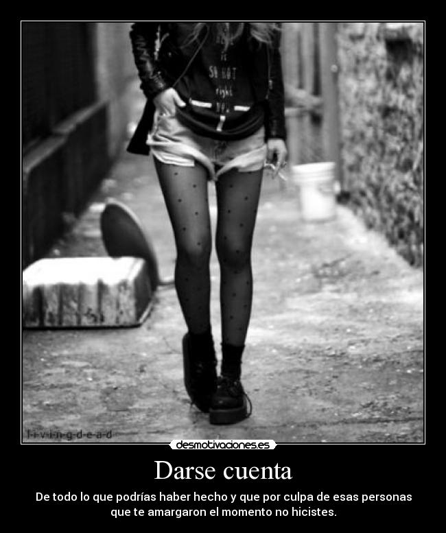 Darse cuenta - De todo lo que podrías haber hecho y que por culpa de esas personas
que te amargaron el momento no hicistes.