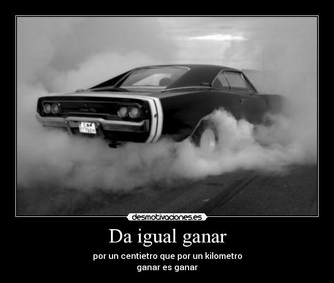 Da igual ganar - por un centietro que por un kilometro
ganar es ganar