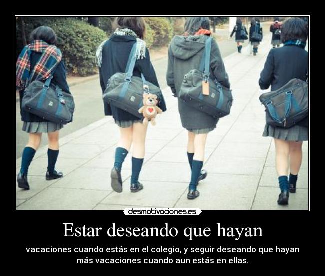Estar deseando que hayan - vacaciones cuando estás en el colegio, y seguir deseando que hayan
más vacaciones cuando aun estás en ellas.