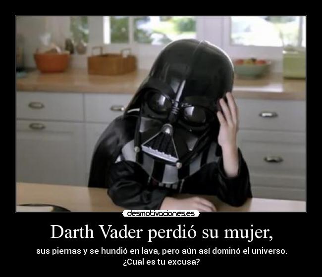 Darth Vader perdió su mujer, - sus piernas y se hundió en lava, pero aún así dominó el universo.
¿Cual es tu excusa?