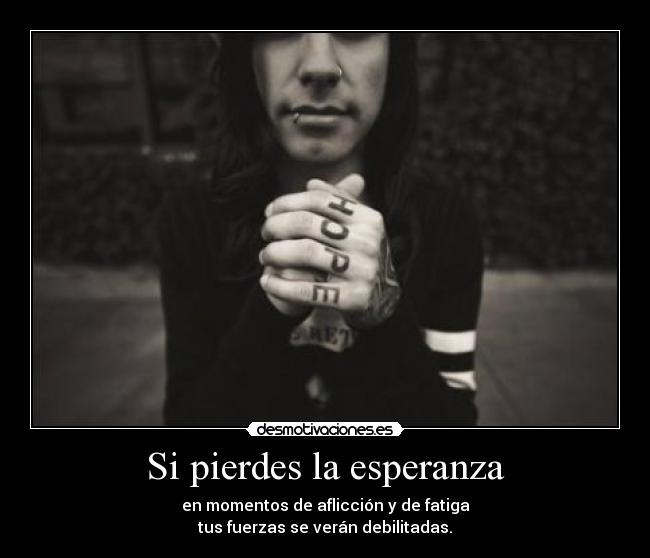 Si pierdes la esperanza - en momentos de aflicción y de fatiga
tus fuerzas se verán debilitadas.