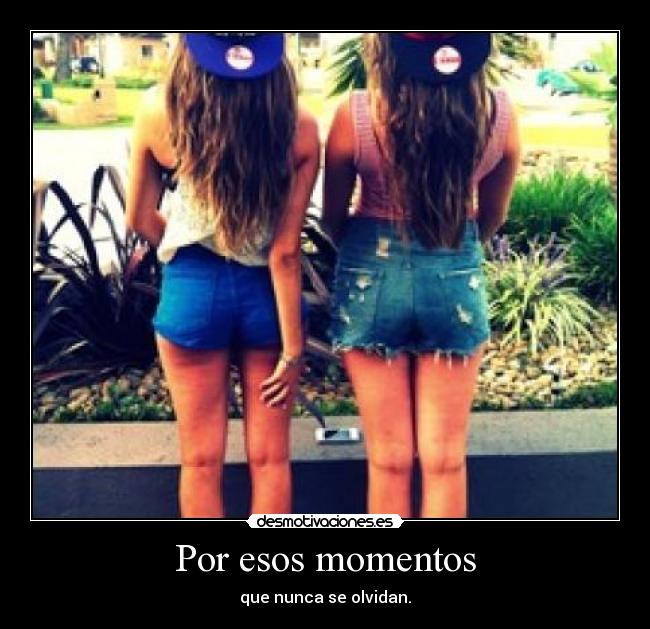 Por esos momentos - que nunca se olvidan.