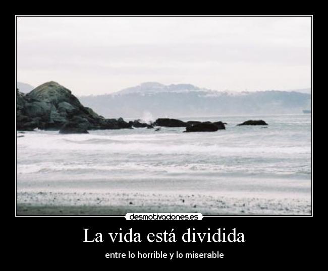 La vida está dividida - entre lo horrible y lo miserable