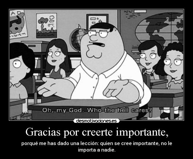 Gracias por creerte importante, - porqué me has dado una lección: quien se cree importante, no le importa a nadie.