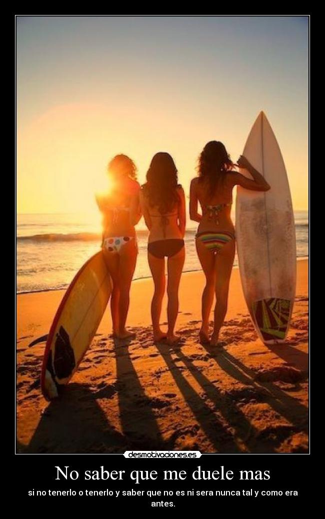 No saber que me duele mas - si no tenerlo o tenerlo y saber que no es ni sera nunca tal y como era antes.