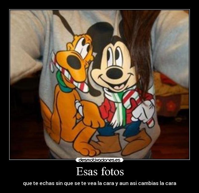 Esas fotos - que te echas sin que se te vea la cara y aun asi cambias la cara